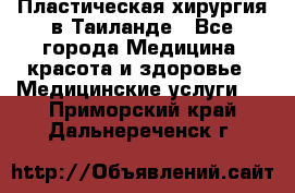 Пластическая хирургия в Таиланде - Все города Медицина, красота и здоровье » Медицинские услуги   . Приморский край,Дальнереченск г.